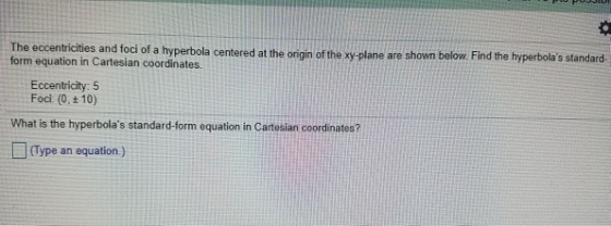 hyperbola centered at the origin of the xy-plane are shown below. Find the hyperbolas standard form equation in Cartesian coordinates. Eccentricity: 5 Foci (0,t 10) What is the hyperbolas standard-form equation in Cartesian coordinates? Type an equation.)