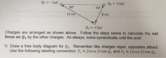 30° 70° 12 cm 8 cm Charges are arranged as shown above. Follow the steps below to calculate the net force on Qs by the other