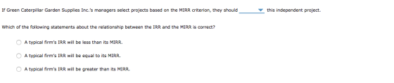 If Green Caterpillar Garden Supplies Inc.s managers select projects based on the MIRR criterion, they should this independen