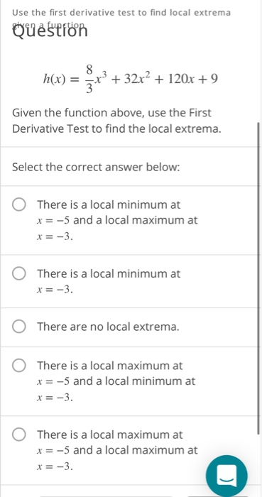 Use the first derivative test to find local extrema Question h(x) = x3 + 32x2 + 120x + 9 Given the function above, use the Fi