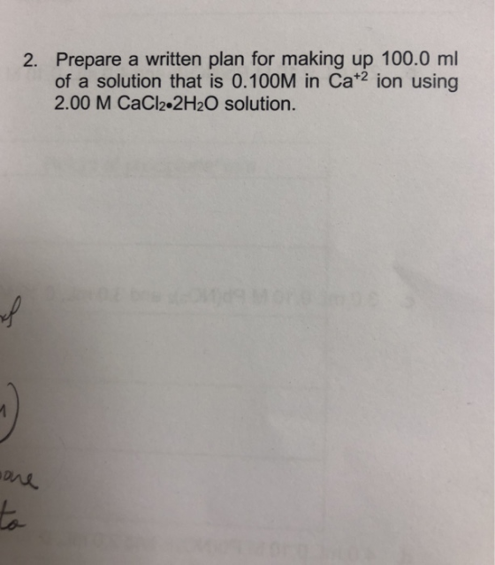2. Prepare a written plan for making up 100.0 ml of a solution that is 0.100M in Cat2 ion using 2.00 M CaCl2 2H2O solution. e