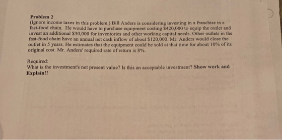 Problem 2 (Ignore income taxes in this problem.) Bill Anders is considering investing in a franchise in a fast-food chain. He