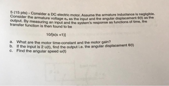onsider a DC electric motor. Assume the armature inductance is negligible. Consider the harmature voltage ea as the input and