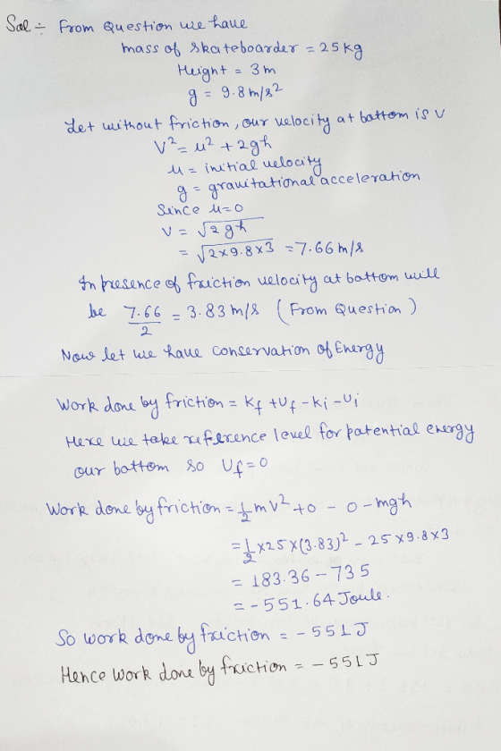 from Question we have mass of skateboarder=25kg Height = 3m g=9.8m/82 Let without friction, our velocity at bottom is v v²=42
