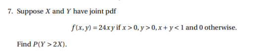 7. Suppose X and Y have joint pdf f(x,y) = 24x y if x >0, y>0,x+y<1 and 0 otherwise. Find P(Y > 2x).