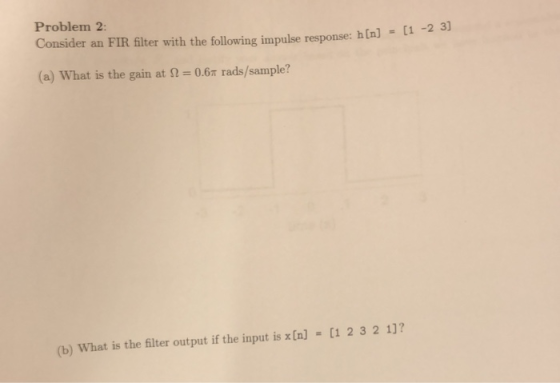 Problem 2 Consider an FIR filter with the following impulse response: h [n] [1 -2 3] (a) What is the gain at 2 0.67 rads/samp