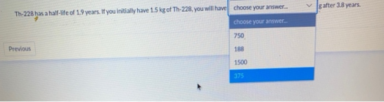 g after 3.8 years. Th-228 has a half-life of 1.9 years. If you initially have 1.5 kg of Th-228, you will have choose your ans