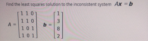 Find the least squares solution to the inconsistent system Ax = b 3 A = 1 1 0 1 1 0 1 0 1 101] b = 8 2