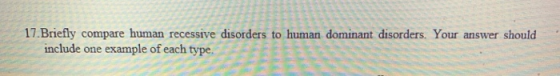 17. Briefly compare human recessive disorders to human dominant disorders. Your answer should include one example of each typ