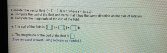 Consider the vector field (-7.-2.3) xr, where r= = (x,y,z). a. Compute the curl of the field and verify that it has the same