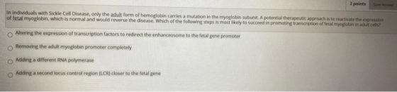 2 points O In individuals with Sickle Cell Disease, only the adult form of hemoglobin carries a mutation in the myoglobin sub