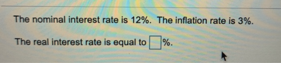 The nominal interest rate is 12%. The inflation rate is 3%. The real interest rate is equal to %.