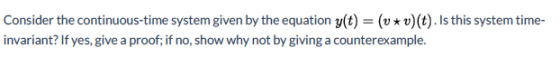 Consider the continuous-time system given by the equation y(t) = (v *v)(t). Is this system time- invariant? If yes, give a pr