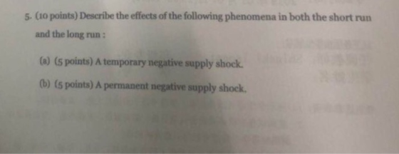 5. (io points) Describe the effects of the following phenomena in both the short run and the long run: (a) (s points) A temporary negative supply shock. 0b) (s points) A permanent negative supply shock.