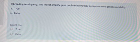 Inbreeding (endogamy) and incest amplify gene pool variation; they generates more genetic variability. a. True b. False Selec