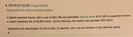 8. EX.09-07.ALGO (Algorithmic) Depreciation by Units-of-activity Method A diesel-powered tractor with a cost of $93,780 and e