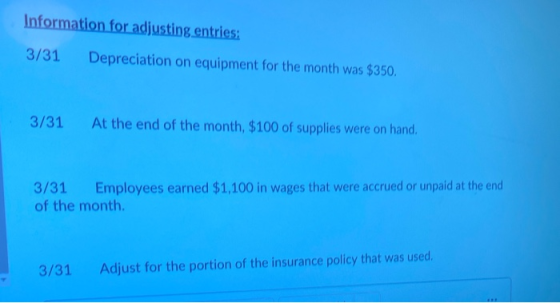 Information for adjusting entries: 3/31 Depreciation on equipment for the month was $350. 3/31 At the end of the month, $100