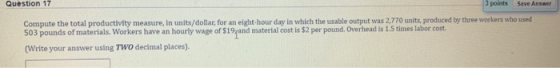 Save Answer Question 17 3 points Compute the total productivity measure, in units/dollar, for an eight-hour day in which the