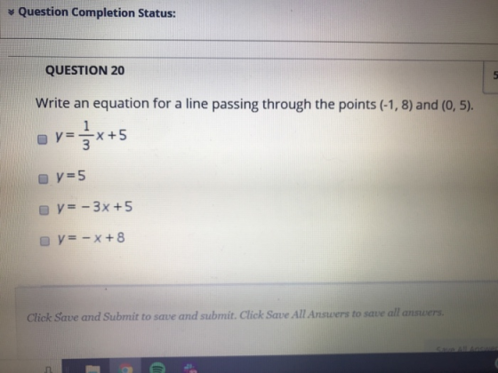 Question Completion Status: QUESTION 20 Write an equation for a line passing through the points (-1, 8) and (0, 5). Click Sav