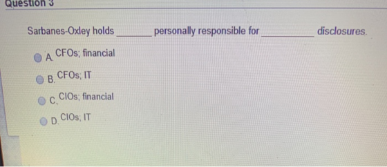 Question Sarbanes-Oxley holds personally responsible for disclosures А. CFOs; financial B. CFOs; IT c. CIOs, financial CIOs:
