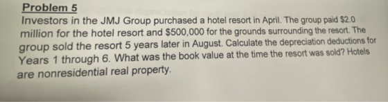 Problem 5 Investors in the JMJ Group purchased a hotel resort in April. The group paid $2.0 million for the hotel resort and