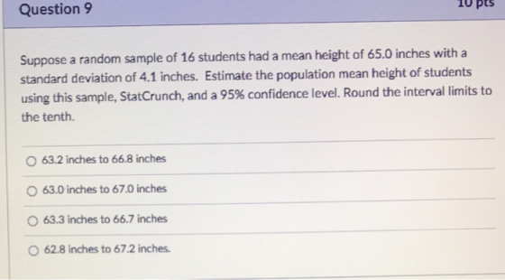 o pts Question 9 Suppose a random sample of 16 students had a mean height of 65.0 inches with a standard deviation of 4.1 inc