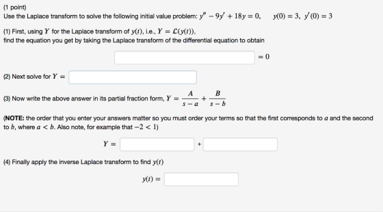 1 point) Use the Laplace transform to solve the following initial value problem: y - 9y + 18y-0, y(0) -3, y (0) 3 (1) Firs