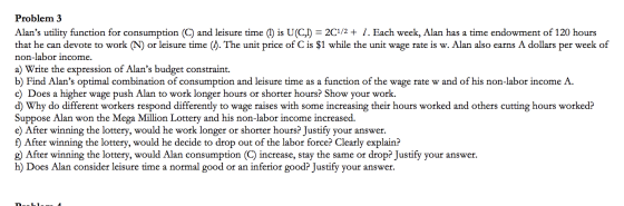 Problem 3 Alans utility function for consumption (C) and leisure time (1) is U(C,1) = 2C1/2 + 1. Each week, Alan has a time
