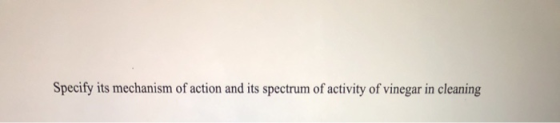 Specify its mechanism of action and its spectrum of activity of vinegar in cleaning