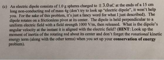 (c) An electric dipole consists of 1.0 g spheres charged to +3.0nC at the ends of a 15 cm long non-conducting rod of mass 4g