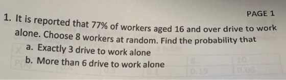 PAGE 1 I. It is reported th at 77% of workers aged 16 and over drive to work alone. Choose 8 workers at random. Find the prob