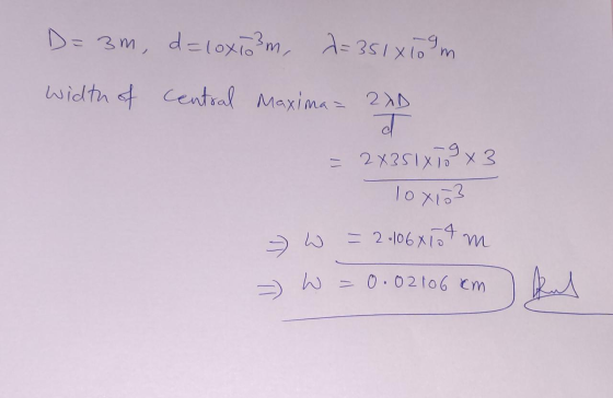 D=3m, d=loxiom, d=351x10gm width of central Maxima = 2XD ī = 2x351x19x3 loxo3 w = 2.106x107 m = W = 0.02106 cm kul