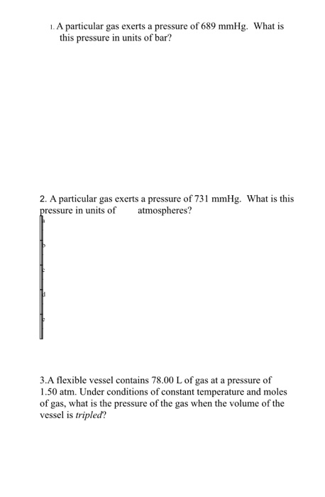 1. A particular gas exerts a pressure of 689 mmHg. What is this pressure in units of bar? 2. A particular gas exerts a pressu