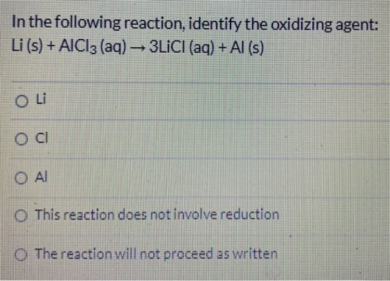 In the following reaction, identify the oxidizing agent: Li (s) + AICI3 (aq) -→ 3LICI (aq) + Al(s) O Li Oc OAI O This reactio