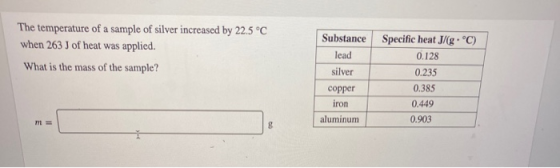 The temperature of a sample of silver increased by 22.5 °C when 263 J of heat was applied. What is the mass of the sample? Su