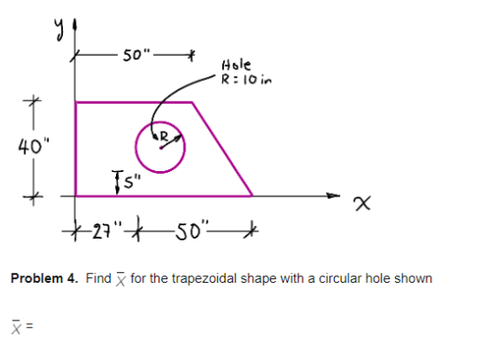 50-+ Hole R:10 in I Ts *274 + x 50—* Problem 4. Find for the trapezoidal shape with a circular hole shown N =