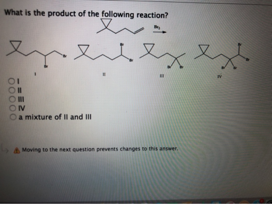 What is the product of the following reaction? Br2 人又 II IV II IV a mixture of II and III AMoving to the next question preven