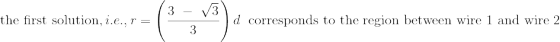 \textrm{the first solution,} \ i.e., r = \left (\frac{3 \ - \ \sqrt{3 }}{3} \right ) d \ \textrm{ corresponds to the region between wire 1 and wire 2}