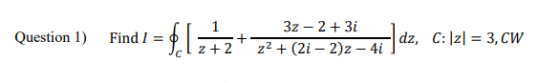 Question 1) Find I = z +2 3z - 2 + 3i 22 + (2i - 2)2 - 4i ] dz, C:\z| = 3, CW