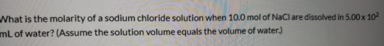 What is the molarity of a sodium chloride solution when 10.0 mol of NaCl are dissolved in 5.00 x 102 mL of water? (Assume the