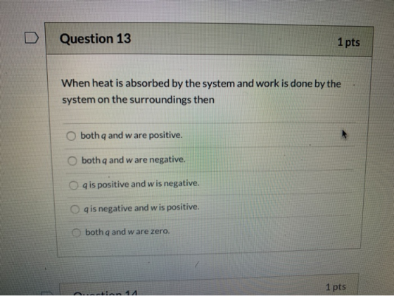 Question 13 1 pts When heat is absorbed by the system and work is done by the system on the surroundings then both q and ware