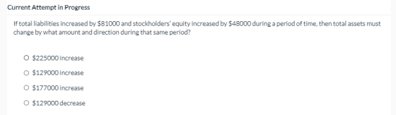 Current Attempt in Progress If total liabilities increased by $81000 and stockholders equity increased by $48000 during a pe