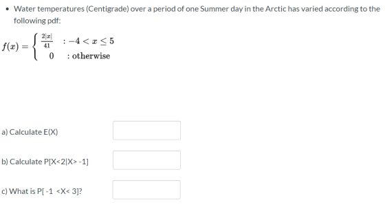 • Water temperatures (Centigrade) over a period of one Summer day in the Arctic has varied according to the following pdf: f(