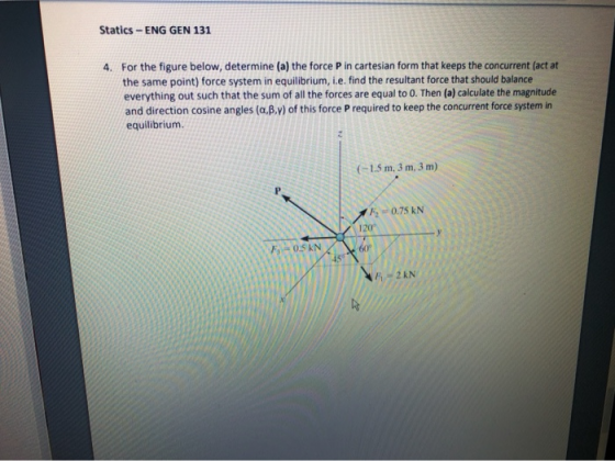 Statics - ENG GEN 131 4. For the figure below, determine (a) the force P in cartesian form that keeps the concurrent (act at