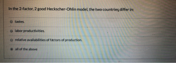 In the 2-factor, 2 good Heckscher-Ohlin model, the two countries differ in: tastes. labor productivities. relative availabili