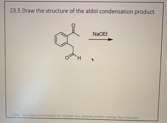 23.5 Draw the structure of the aldol condensation product. NaOEt H note-you may find it helpful to number the carbons and/or
