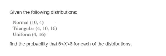 Given the following distributions: Normal (104) Triangular (4, 10, 16) Uniform (4, 16) find the probability that 6<x<8 for ea