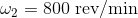 \omega _2=800 \textrm { rev/min}