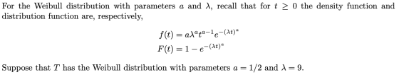 For the Weibull distribution with parameters a and \, recall that for t > 0 the density function and distribution function ar