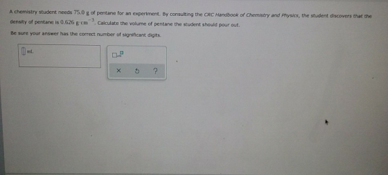 A chemistry student needs 75.0 g of pentane for an experiment. By consulting the CRC Handbook of Chemistry and Physics, the s